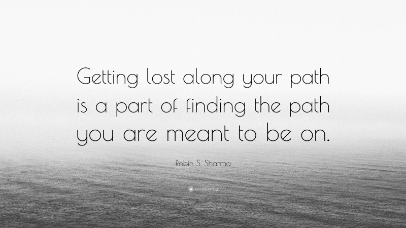 Robin S. Sharma Quote: “Getting lost along your path is a part of finding the path you are meant to be on.”