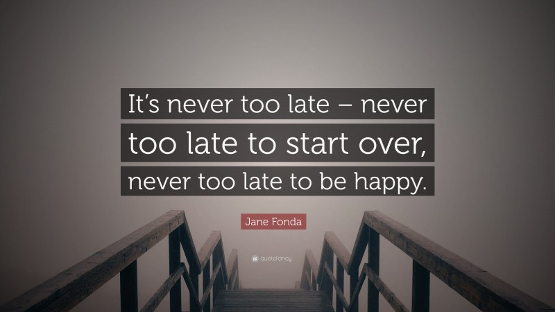 Jane Fonda Quote: “It’s never too late – never too late to start over, never too late to be happy.”