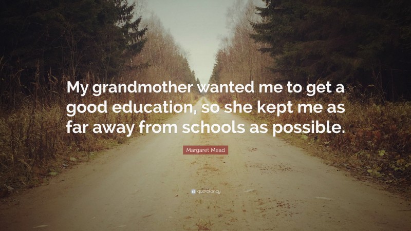 Margaret Mead Quote: “My grandmother wanted me to get a good education, so she kept me as far away from schools as possible.”