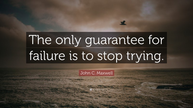 John C. Maxwell Quote: “The only guarantee for failure is to stop trying.”