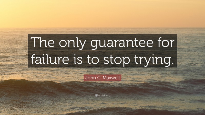 John C. Maxwell Quote: “The only guarantee for failure is to stop trying.”