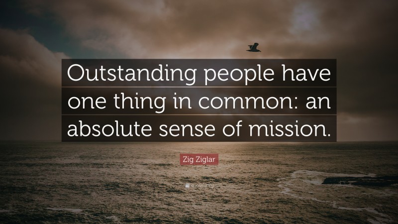 Zig Ziglar Quote: “Outstanding people have one thing in common: an absolute sense of mission.”