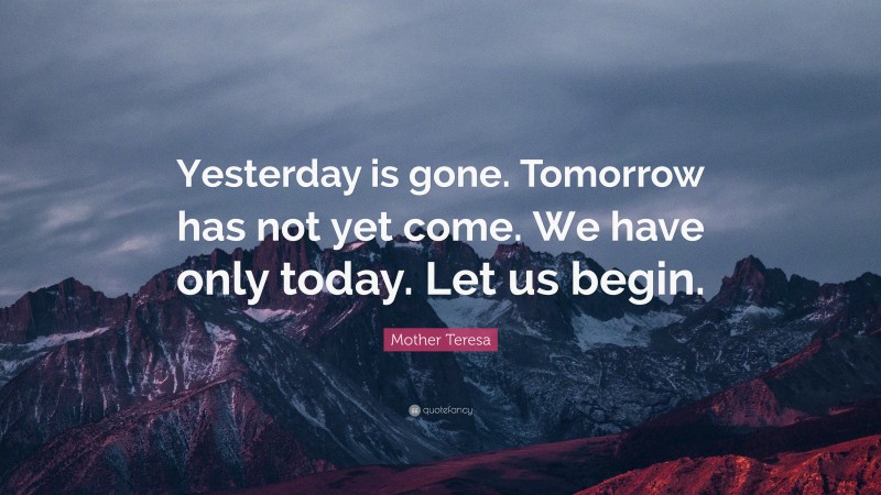 Mother Teresa Quote: “Yesterday is gone. Tomorrow has not yet come. We ...