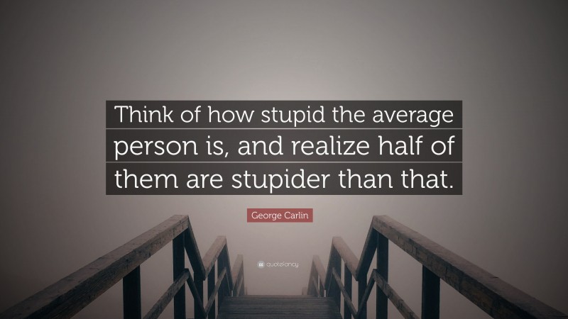 George Carlin Quote: “Think of how stupid the average person is, and realize half of them are stupider than that.”