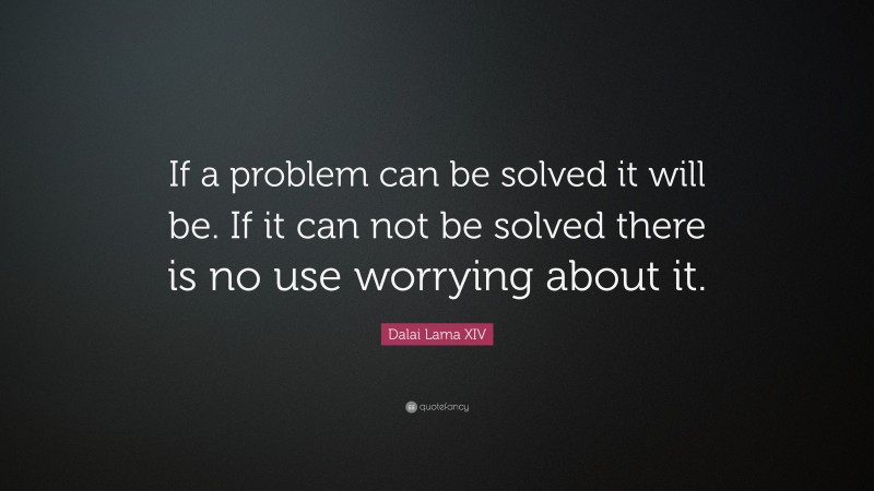 Dalai Lama XIV Quote: “If a problem can be solved it will be.  If it can not be solved there is no use worrying about it.”