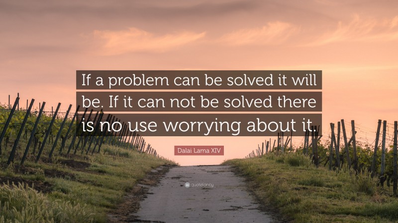 Dalai Lama XIV Quote: “If a problem can be solved it will be.  If it can not be solved there is no use worrying about it.”
