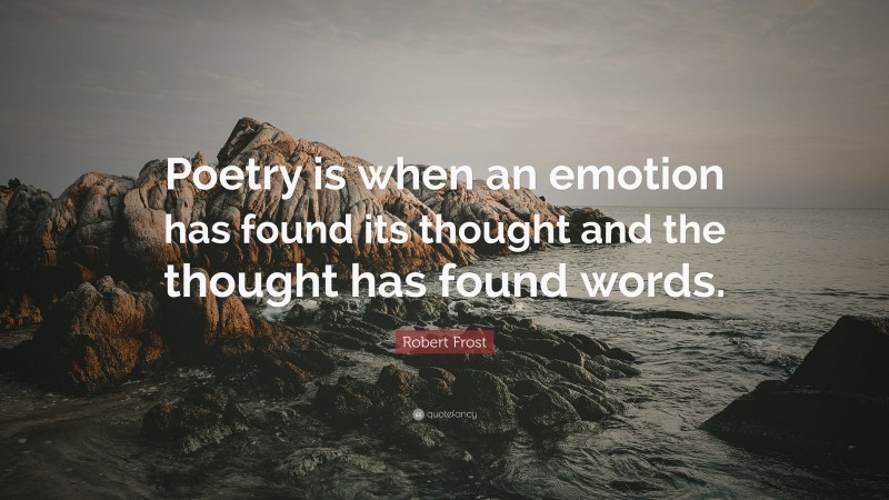 Robert Frost Quote: “Poetry is when an emotion has found its thought and the thought has found words.”