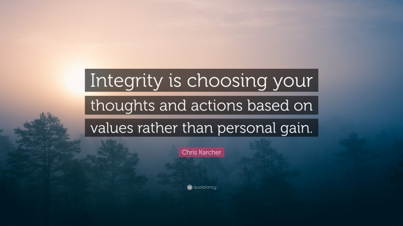 Chris Karcher Quote: “Integrity is choosing your thoughts and actions based on values rather than personal gain.”