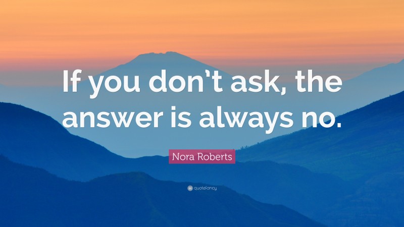 Nora Roberts Quote: “If you don’t ask, the answer is always no.”