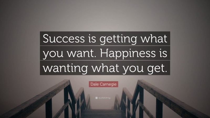 Dale Carnegie Quote: “Success is getting what you want. Happiness is wanting what you get.”