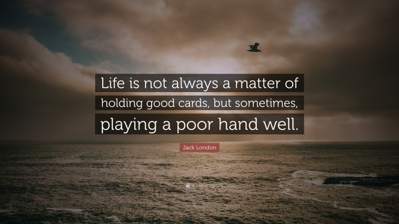Jack London Quote: “Life is not always a matter of holding good cards, but sometimes, playing a poor hand well.”