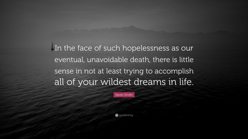 Kevin Smith Quote: “In the face of such hopelessness as our eventual, unavoidable death, there is little sense in not at least trying to accomplish all of your wildest dreams in life.”