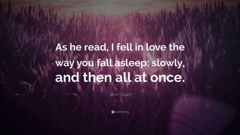John Green Quote: “As he read, I fell in love the way you fall asleep: slowly, and then all at once.”