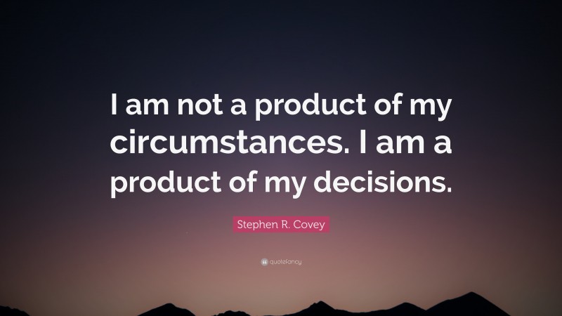 Stephen R. Covey Quote: “I am not a product of my circumstances. I am a product of my decisions.”