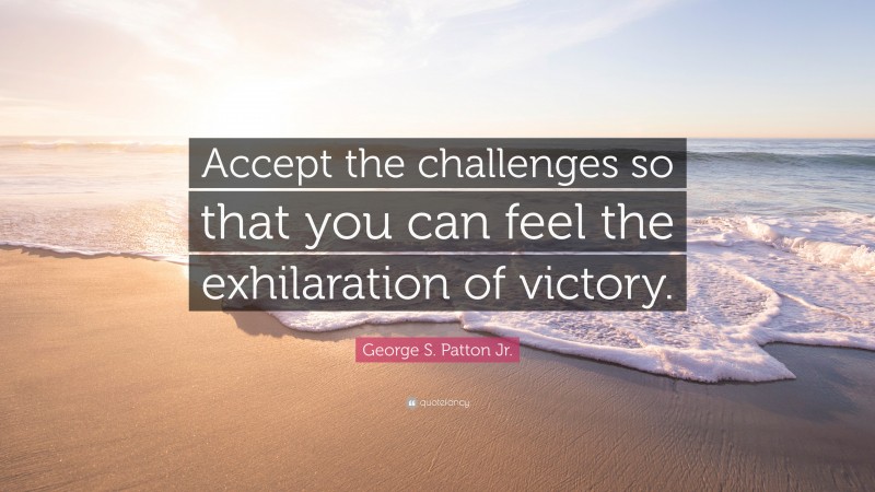 George S. Patton Jr. Quote: “Accept the challenges so that you can feel the exhilaration of victory.”