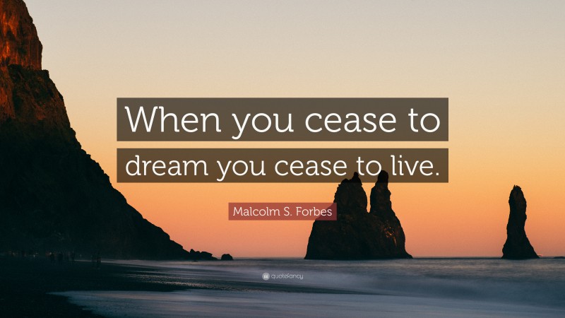 Malcolm S. Forbes Quote: “When you cease to dream you cease to live.”