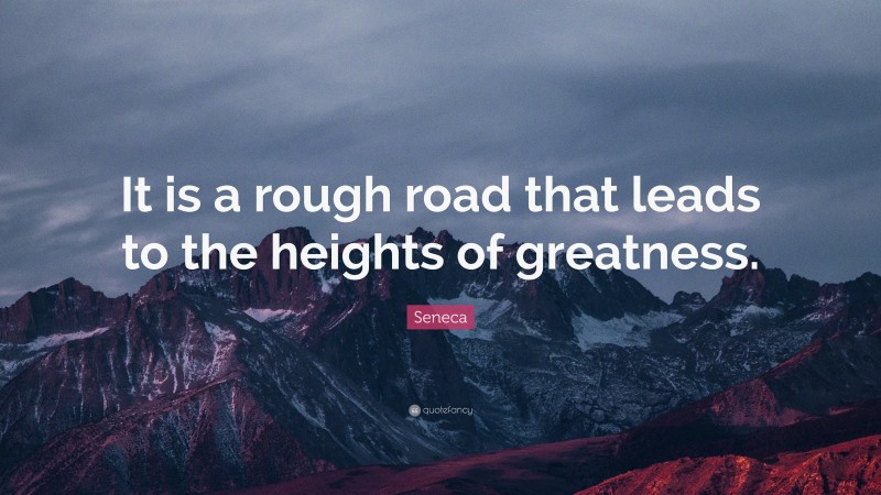Seneca Quote: “It is a rough road that leads to the heights of greatness.”