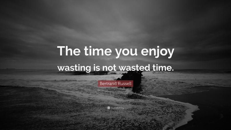 Bertrand Russell Quote: “The time you enjoy wasting is not wasted time.”