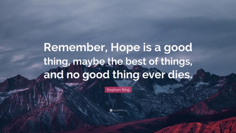 Stephen King Quote: “Remember, Hope is a good thing, maybe the best of things, and no good thing ever dies.”