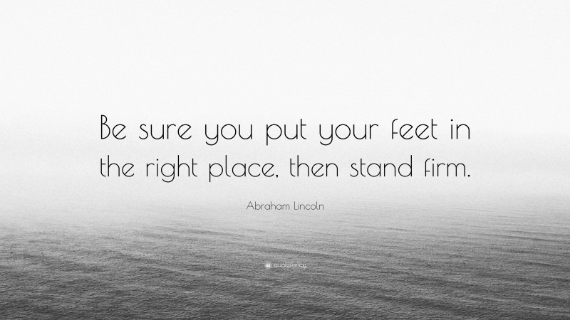 Abraham Lincoln Quote: “Be sure you put your feet in the right place, then stand firm.”