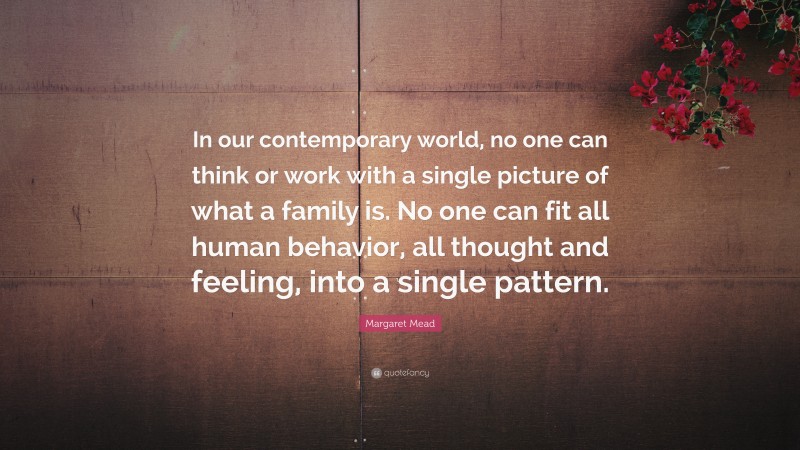 Margaret Mead Quote: “In our contemporary world, no one can think or work with a single picture of what a family is. No one can fit all human behavior, all thought and feeling, into a single pattern.”