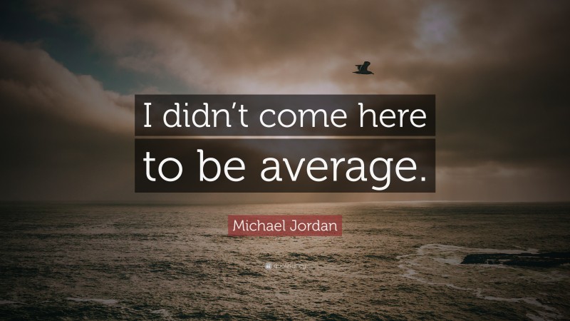Michael Jordan Quote: “I didn’t come here to be average.”