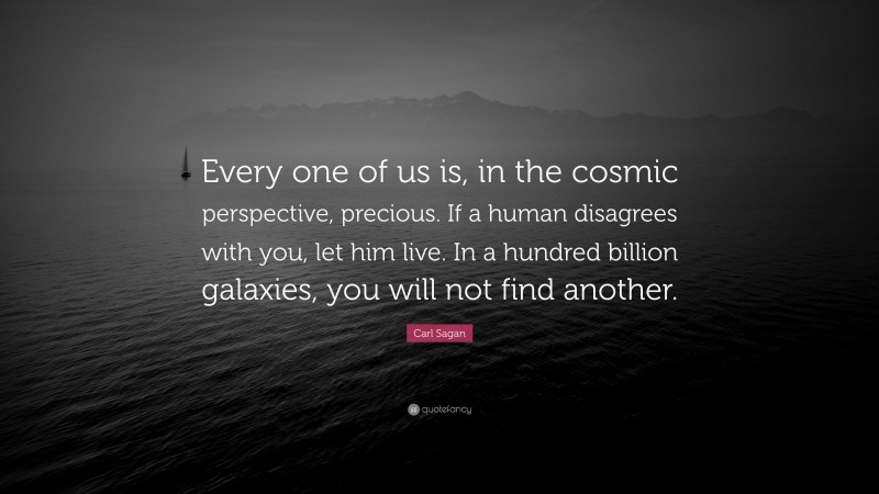 Carl Sagan Quote: “Every one of us is, in the cosmic perspective, precious. If a human disagrees with you, let him live. In a hundred billion galaxies, you will not find another.”