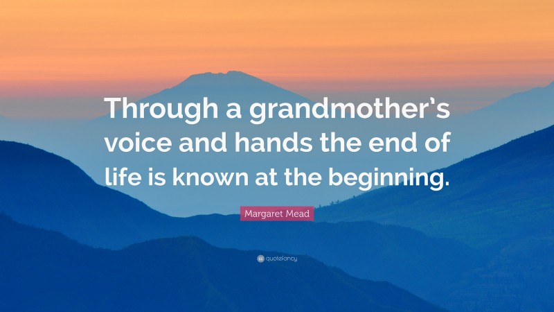 Margaret Mead Quote: “Through a grandmother’s voice and hands the end of life is known at the beginning.”
