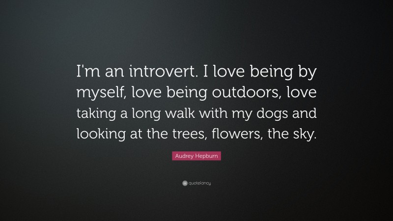 Audrey Hepburn Quote: “I'm an introvert. I love being by myself, love being outdoors, love taking a long walk with my dogs and looking at the trees, flowers, the sky.”