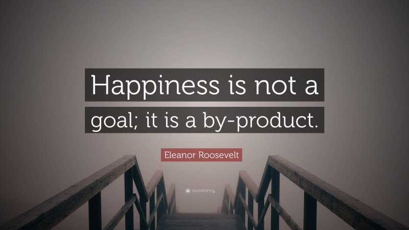 Eleanor Roosevelt Quote: “Happiness is not a goal; it is a by-product.”