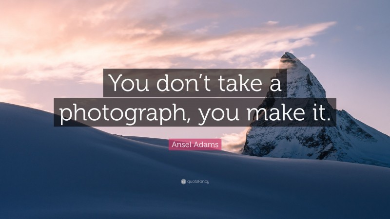 Ansel Adams Quote: “You don’t take a photograph, you make it.”