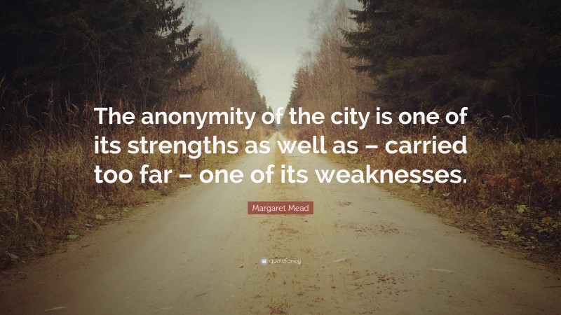 Margaret Mead Quote: “The anonymity of the city is one of its strengths as well as – carried too far – one of its weaknesses.”