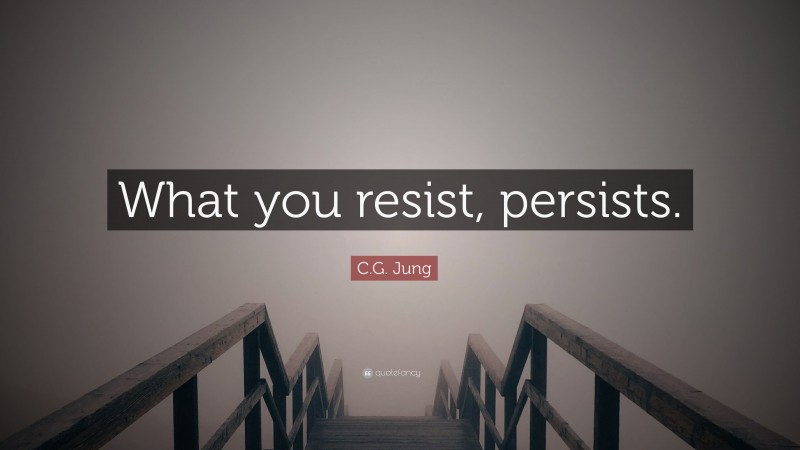 C.G. Jung Quote: “What you resist, persists.”