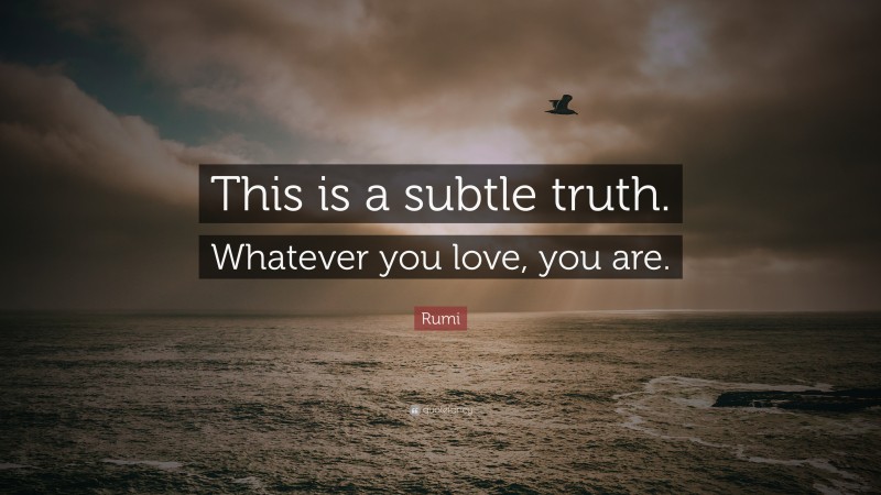 Rumi Quote: “This is a subtle truth. Whatever you love, you are.”