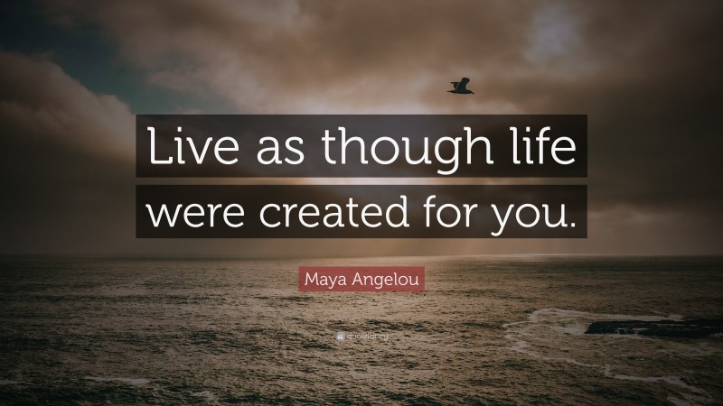Maya Angelou Quote: “Live as though life were created for you.”