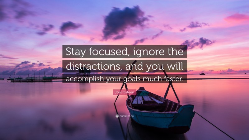 Joel Osteen Quote: “Stay focused, ignore the distractions, and you will accomplish your goals much faster.”