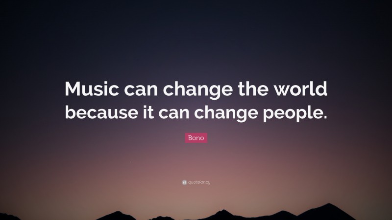 Bono Quote: “Music can change the world because it can change people.”