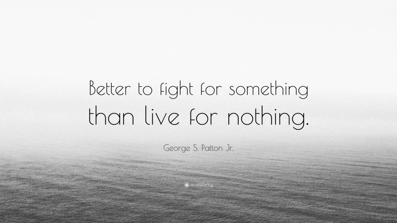 George S. Patton Jr. Quote: “Better to fight for something than live for nothing.”
