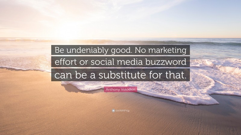 Anthony Volodkin Quote: “Be undeniably good. No marketing effort or social media buzzword can be a substitute for that.”
