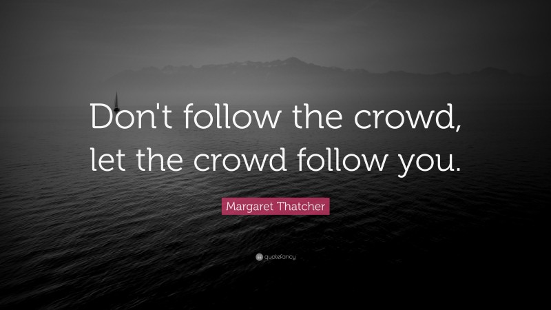 Margaret Thatcher Quote: “Don't follow the crowd, let the crowd follow you.”