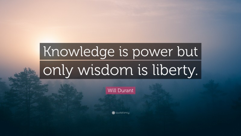 Will Durant Quote: “Knowledge is power but only wisdom is liberty.”