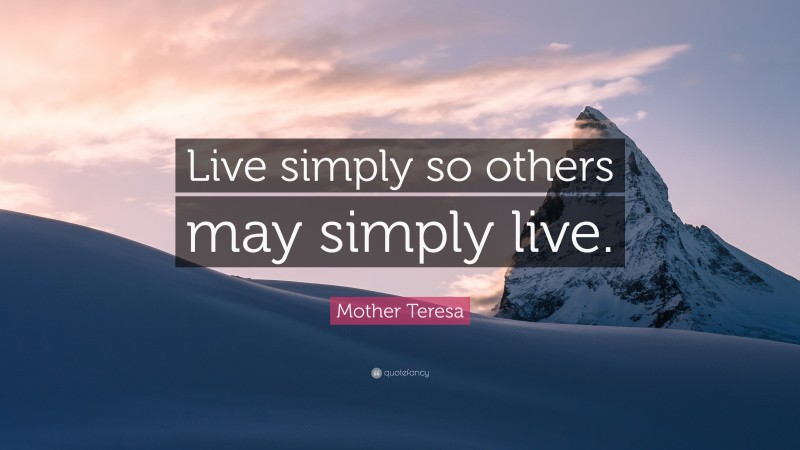 Mother Teresa Quote: “Live simply so others may simply live.”