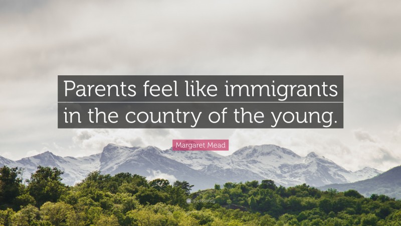 Margaret Mead Quote: “Parents feel like immigrants in the country of the young.”