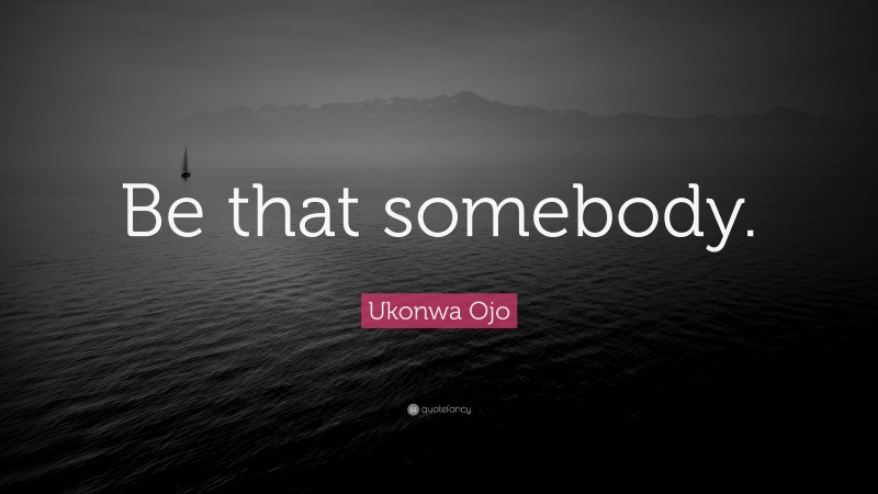 Ukonwa Ojo Quote: “Be that somebody.”