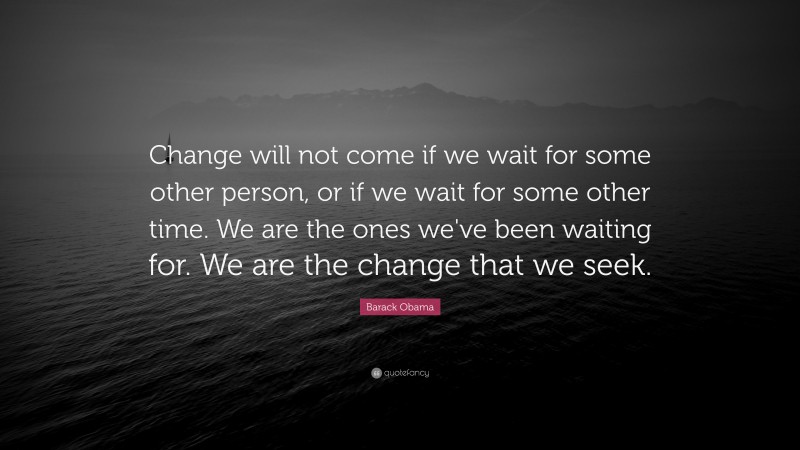 Barack Obama Quote: “Change will not come if we wait for some other person, or if we wait for some other time.  We are the ones we've been waiting for.  We are the change that we seek.”