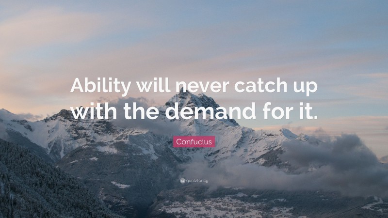 Confucius Quote: “Ability will never catch up with the demand for it.”