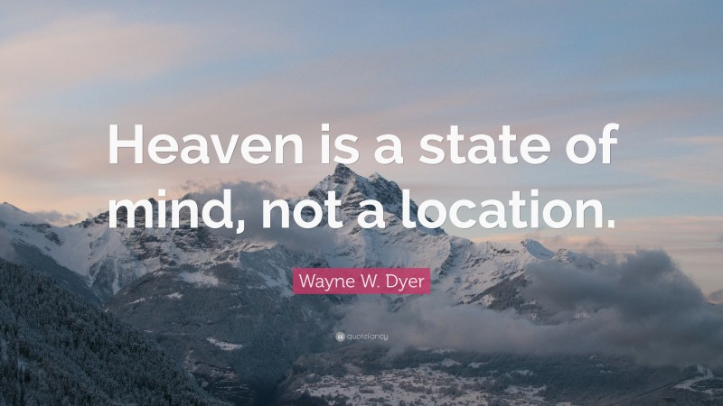 Wayne W. Dyer Quote: “Heaven is a state of mind, not a location.”
