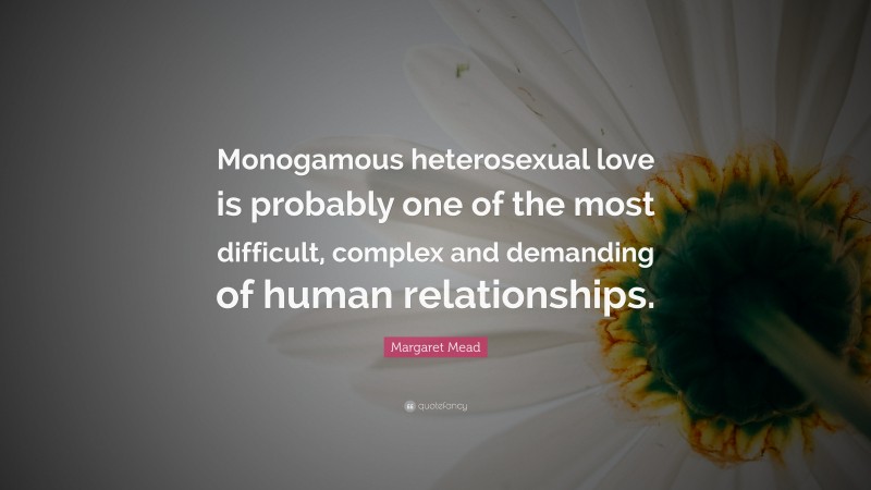 Margaret Mead Quote: “Monogamous heterosexual love is probably one of the most difficult, complex and demanding of human relationships.”