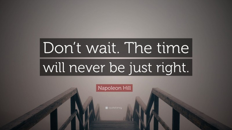 Napoleon Hill Quote: “Don’t wait. The time will never be just right.”