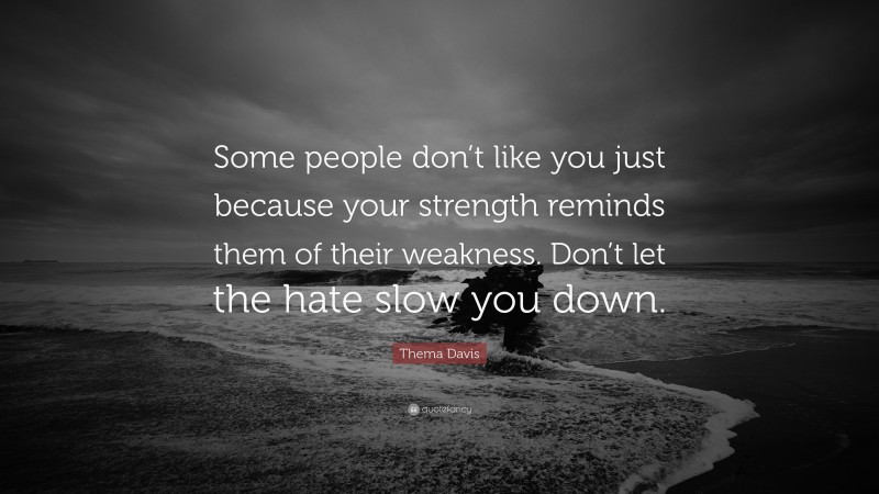 Thema Davis Quote: “Some people don’t like you just because your strength reminds them of their weakness. Don’t let the hate slow you down.”